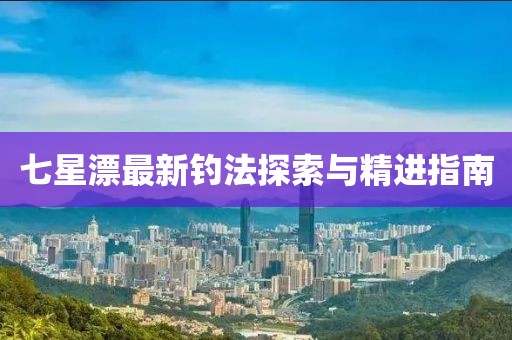 七星漂最新钓法探索与精进指南