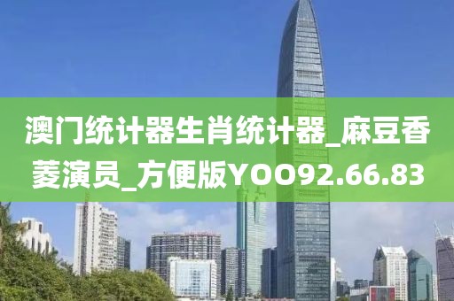 澳门统计器生肖统计器_麻豆香菱演员_方便版YOO92.66.83