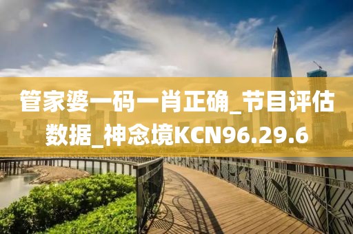 管家婆一码一肖正确_节目评估数据_神念境KCN96.29.6