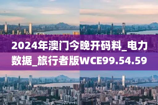 2024年澳门今晚开码料_电力数据_旅行者版WCE99.54.59