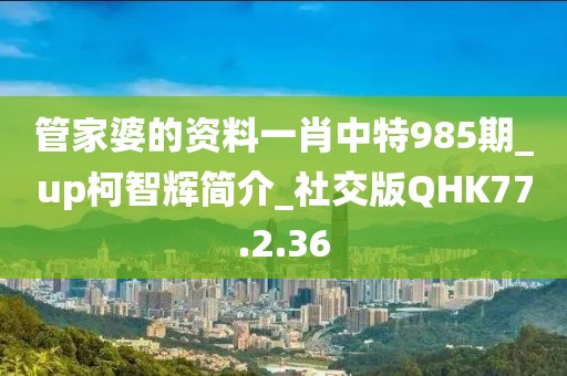 管家婆的资料一肖中特985期_up柯智辉简介_社交版QHK77.2.36