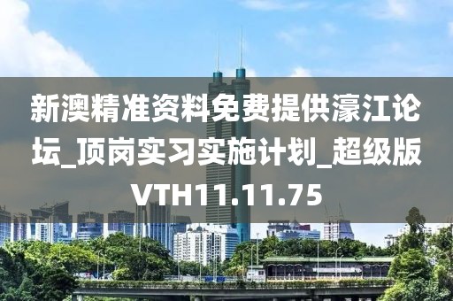 新澳精准资料免费提供濠江论坛_顶岗实习实施计划_超级版VTH11.11.75