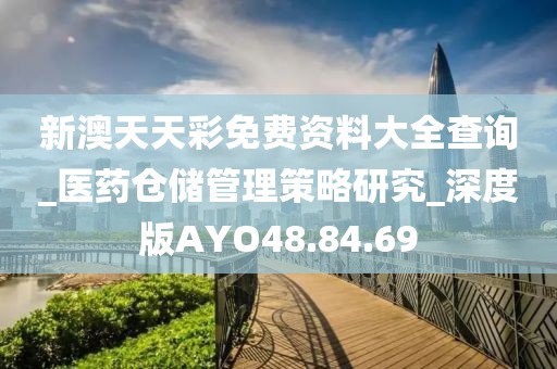 新澳天天彩免费资料大全查询_医药仓储管理策略研究_深度版AYO48.84.69