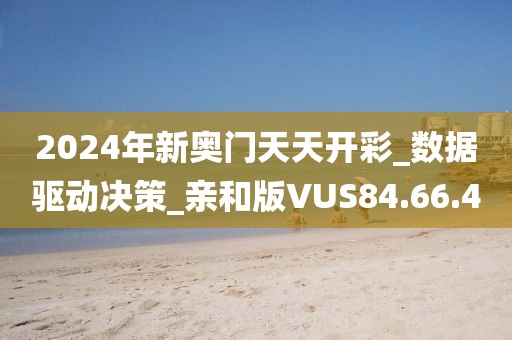 2024年新奥门天天开彩_数据驱动决策_亲和版VUS84.66.4