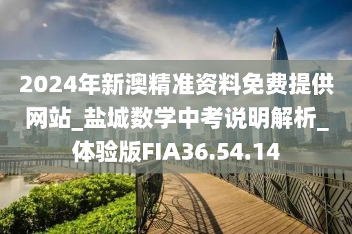2024年新澳精准资料免费提供网站_盐城数学中考说明解析_体验版FIA36.54.14