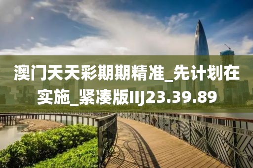 澳门天天彩期期精准_先计划在实施_紧凑版IIJ23.39.89