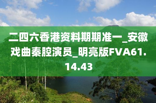 二四六香港资料期期准一_安徽戏曲秦腔演员_明亮版FVA61.14.43