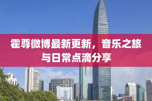 霍尊微博最新更新，音乐之旅与日常点滴分享