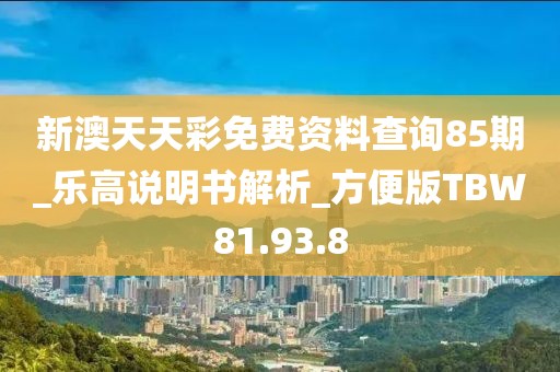 新澳天天彩免费资料查询85期_乐高说明书解析_方便版TBW81.93.8