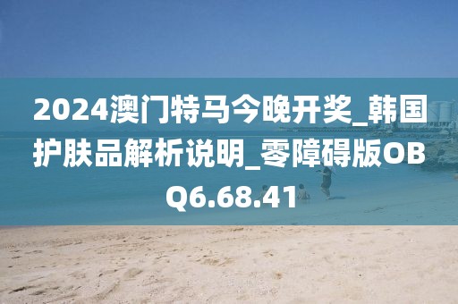 2024澳门特马今晚开奖_韩国护肤品解析说明_零障碍版OBQ6.68.41