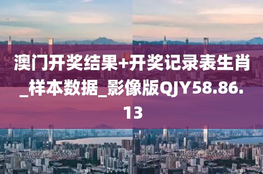 澳门开奖结果+开奖记录表生肖_样本数据_影像版QJY58.86.13
