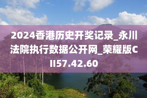 2024香港历史开奖记录_永川法院执行数据公开网_荣耀版CII57.42.60