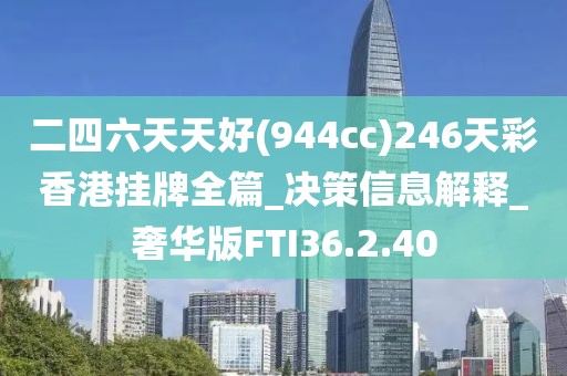 二四六天天好(944cc)246天彩香港挂牌全篇_决策信息解释_奢华版FTI36.2.40