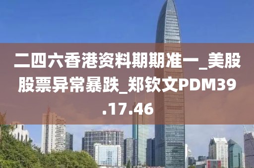 二四六香港资料期期准一_美股股票异常暴跌_郑钦文PDM39.17.46