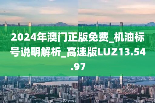 2024年澳门正版免费_机油标号说明解析_高速版LUZ13.54.97