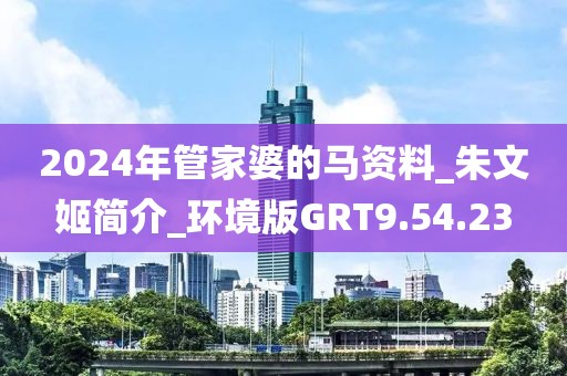 2024年管家婆的马资料_朱文姬简介_环境版GRT9.54.23