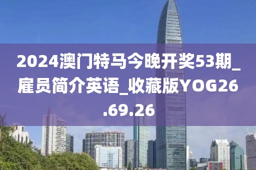 2024澳门特马今晚开奖53期_雇员简介英语_收藏版YOG26.69.26