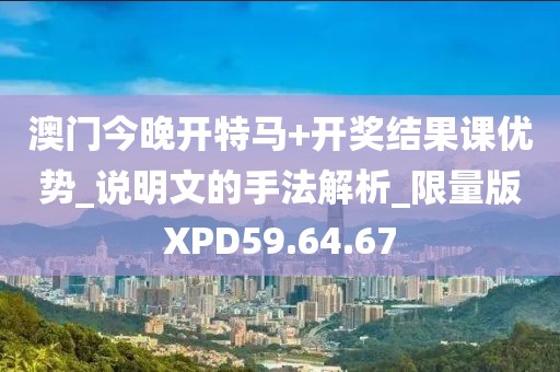 澳门今晚开特马+开奖结果课优势_说明文的手法解析_限量版XPD59.64.67