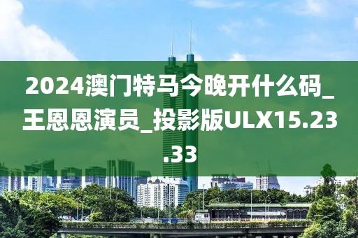 2024澳门特马今晚开什么码_王恩恩演员_投影版ULX15.23.33