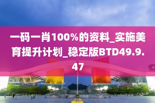 一码一肖100%的资料_实施美育提升计划_稳定版BTD49.9.47