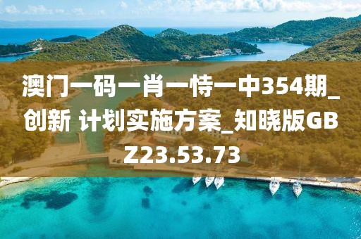 澳门一码一肖一恃一中354期_创新 计划实施方案_知晓版GBZ23.53.73