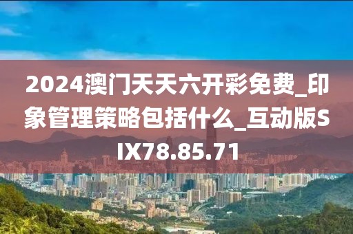 2024澳门天天六开彩免费_印象管理策略包括什么_互动版SIX78.85.71