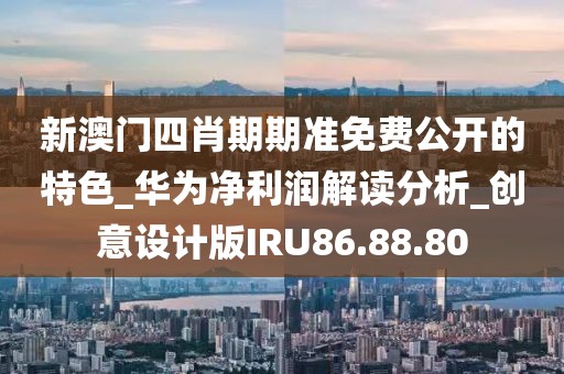 新澳门四肖期期准免费公开的特色_华为净利润解读分析_创意设计版IRU86.88.80