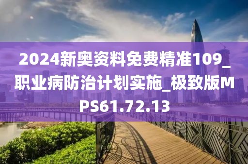 2024新奥资料免费精准109_职业病防治计划实施_极致版MPS61.72.13