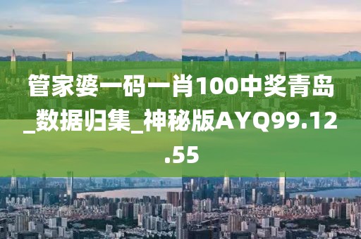 管家婆一码一肖100中奖青岛_数据归集_神秘版AYQ99.12.55