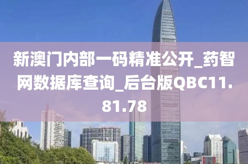 新澳门内部一码精准公开_药智网数据库查询_后台版QBC11.81.78