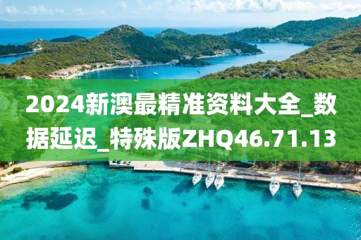 2024新澳最精准资料大全_数据延迟_特殊版ZHQ46.71.13