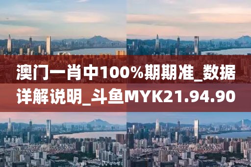 澳门一肖中100%期期准_数据详解说明_斗鱼MYK21.94.90
