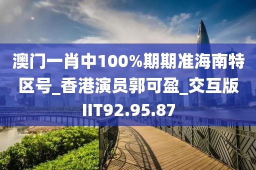 澳门一肖中100%期期准海南特区号_香港演员郭可盈_交互版IIT92.95.87