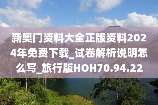 新奥门资料大全正版资料2024年免费下载_试卷解析说明怎么写_旅行版HOH70.94.22