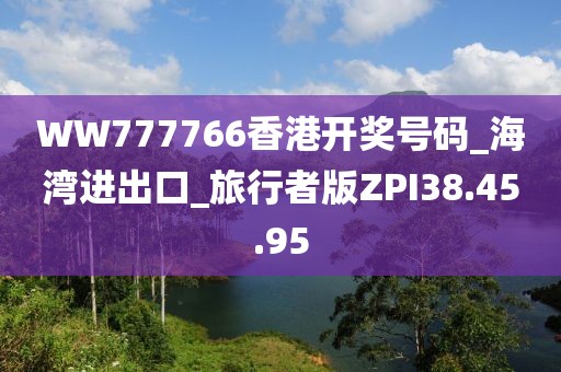 WW777766香港开奖号码_海湾进出口_旅行者版ZPI38.45.95