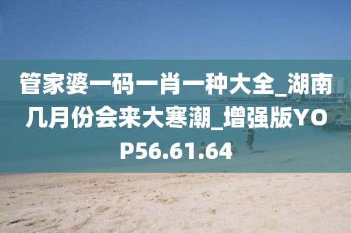 管家婆一码一肖一种大全_湖南几月份会来大寒潮_增强版YOP56.61.64