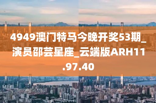 4949澳门特马今晚开奖53期_演员邵芸星座_云端版ARH11.97.40
