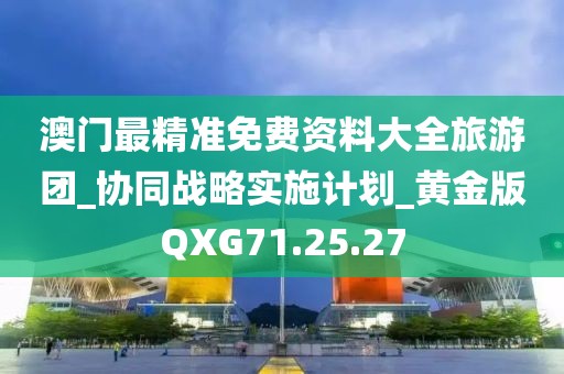 澳门最精准免费资料大全旅游团_协同战略实施计划_黄金版QXG71.25.27