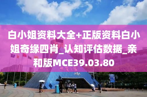 白小姐资料大全+正版资料白小姐奇缘四肖_认知评估数据_亲和版MCE39.03.80