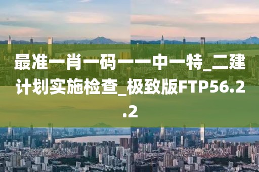 最准一肖一码一一中一特_二建计划实施检查_极致版FTP56.2.2