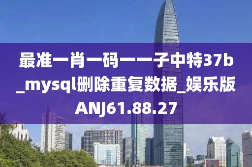 最准一肖一码一一子中特37b_mysql删除重复数据_娱乐版ANJ61.88.27