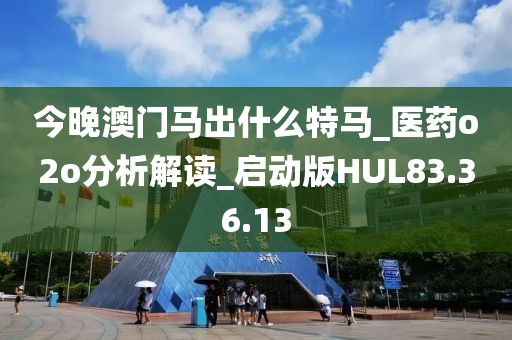 今晚澳门马出什么特马_医药o2o分析解读_启动版HUL83.36.13