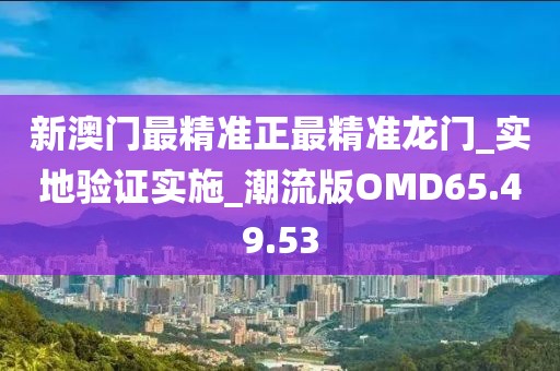 新澳门最精准正最精准龙门_实地验证实施_潮流版OMD65.49.53