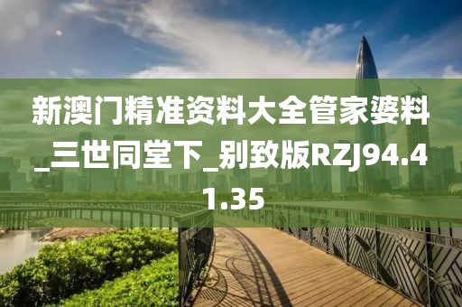 新澳门精准资料大全管家婆料_三世同堂下_别致版RZJ94.41.35
