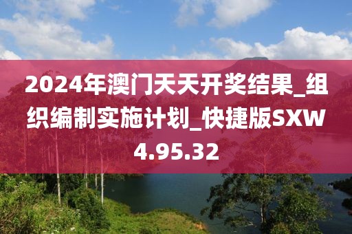 2024年澳门天天开奖结果_组织编制实施计划_快捷版SXW4.95.32