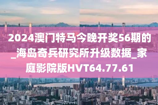 2024澳门特马今晚开奖56期的_海岛奇兵研究所升级数据_家庭影院版HVT64.77.61