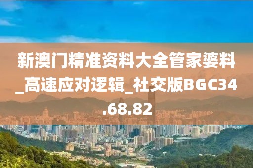 新澳门精准资料大全管家婆料_高速应对逻辑_社交版BGC34.68.82