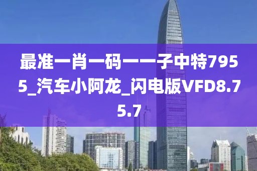最准一肖一码一一子中特7955_汽车小阿龙_闪电版VFD8.75.7