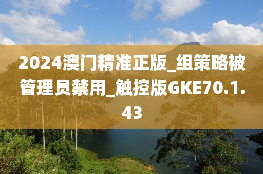 2024澳门精准正版_组策略被管理员禁用_触控版GKE70.1.43