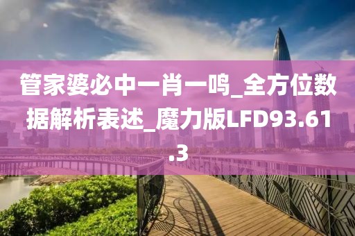 管家婆必中一肖一鸣_全方位数据解析表述_魔力版LFD93.61.3